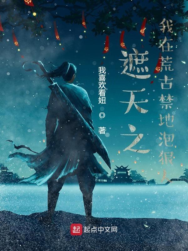 遮天之我在荒古禁地泡狠人作者我喜欢看妞