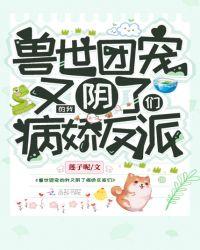 兽世团宠的我又阴了病娇反派们百度