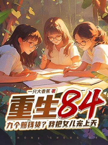 重生84九个赔钱货?我把女儿宠上天在