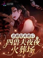 恶雌提离婚后四兽夫夜夜修罗场大结