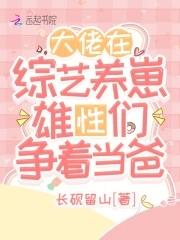 大佬在综艺养崽雄性们争着当爸