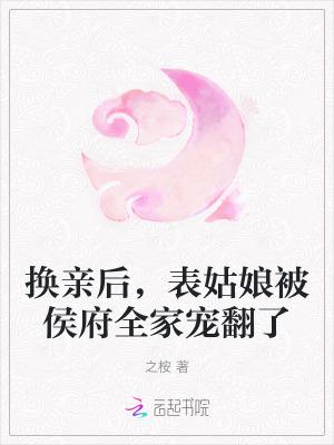 换亲后表姑娘被侯府全家宠翻了讲什么