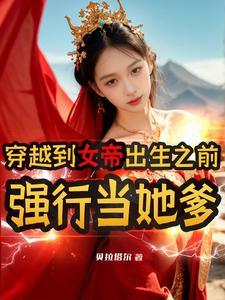 穿越到女帝出生之前,强行当她爹