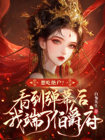 想吃绝户?看到弹幕后我端了伯爵府