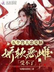 五个兽夫恋爱脑,娇软恶雌受不了